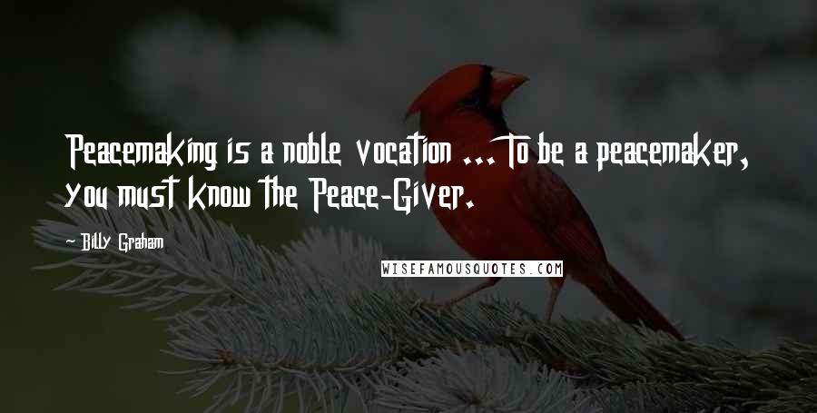 Billy Graham Quotes: Peacemaking is a noble vocation ... To be a peacemaker, you must know the Peace-Giver.