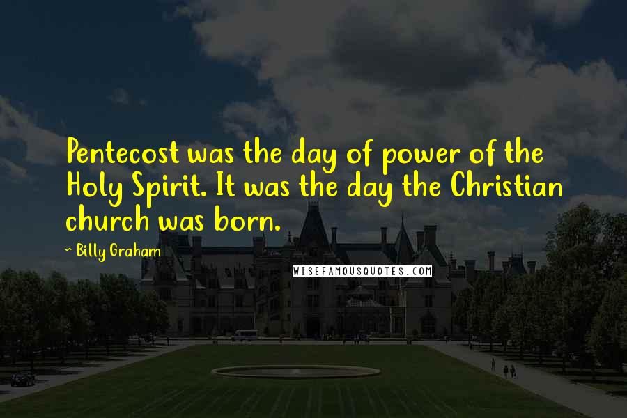 Billy Graham Quotes: Pentecost was the day of power of the Holy Spirit. It was the day the Christian church was born.