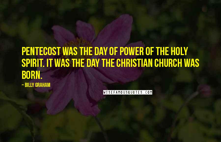 Billy Graham Quotes: Pentecost was the day of power of the Holy Spirit. It was the day the Christian church was born.