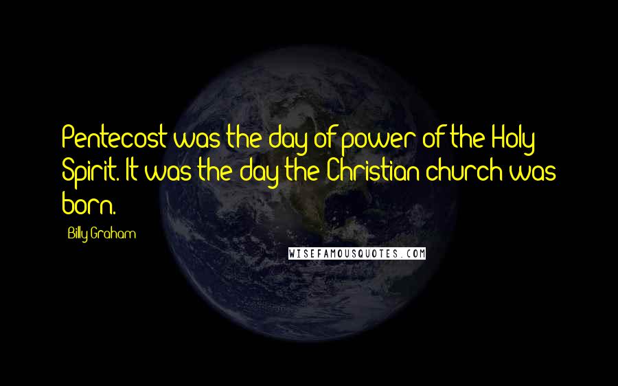 Billy Graham Quotes: Pentecost was the day of power of the Holy Spirit. It was the day the Christian church was born.