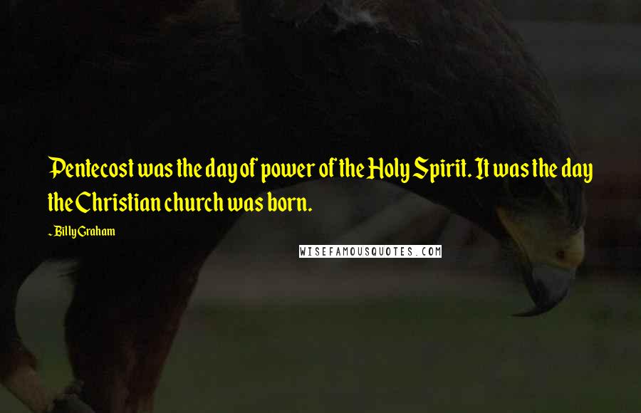 Billy Graham Quotes: Pentecost was the day of power of the Holy Spirit. It was the day the Christian church was born.