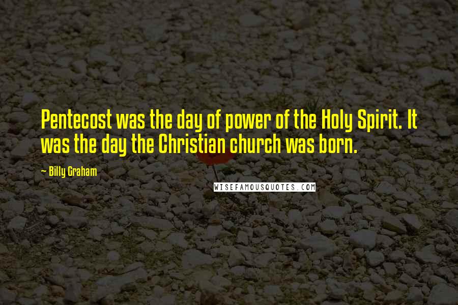 Billy Graham Quotes: Pentecost was the day of power of the Holy Spirit. It was the day the Christian church was born.