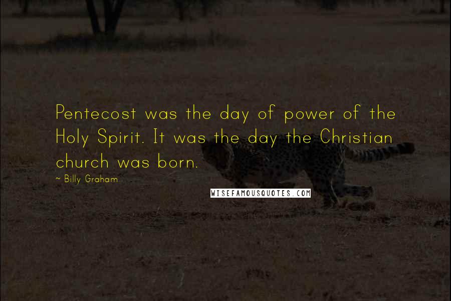 Billy Graham Quotes: Pentecost was the day of power of the Holy Spirit. It was the day the Christian church was born.