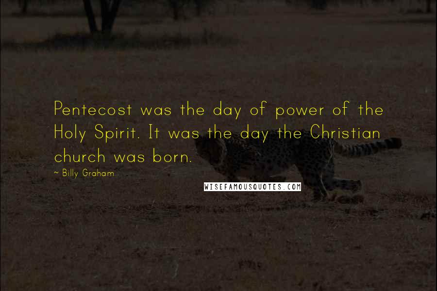 Billy Graham Quotes: Pentecost was the day of power of the Holy Spirit. It was the day the Christian church was born.