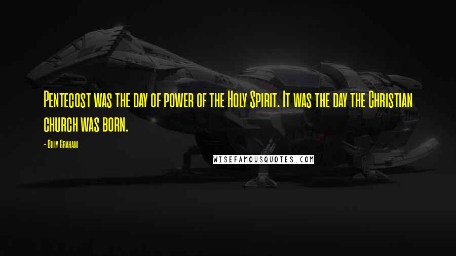 Billy Graham Quotes: Pentecost was the day of power of the Holy Spirit. It was the day the Christian church was born.