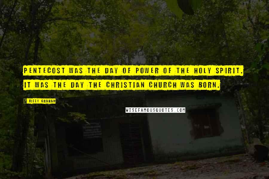 Billy Graham Quotes: Pentecost was the day of power of the Holy Spirit. It was the day the Christian church was born.