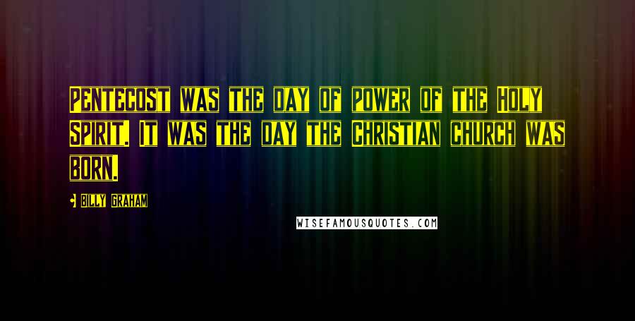 Billy Graham Quotes: Pentecost was the day of power of the Holy Spirit. It was the day the Christian church was born.