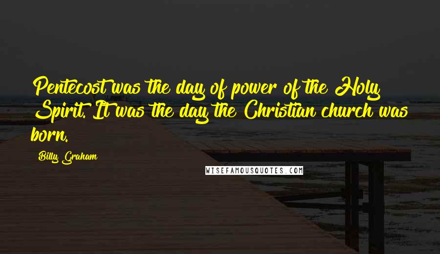 Billy Graham Quotes: Pentecost was the day of power of the Holy Spirit. It was the day the Christian church was born.