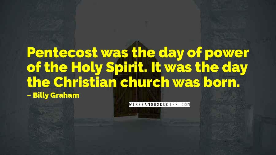 Billy Graham Quotes: Pentecost was the day of power of the Holy Spirit. It was the day the Christian church was born.