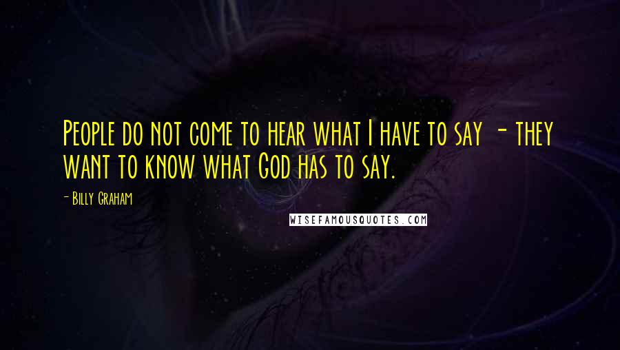 Billy Graham Quotes: People do not come to hear what I have to say - they want to know what God has to say.