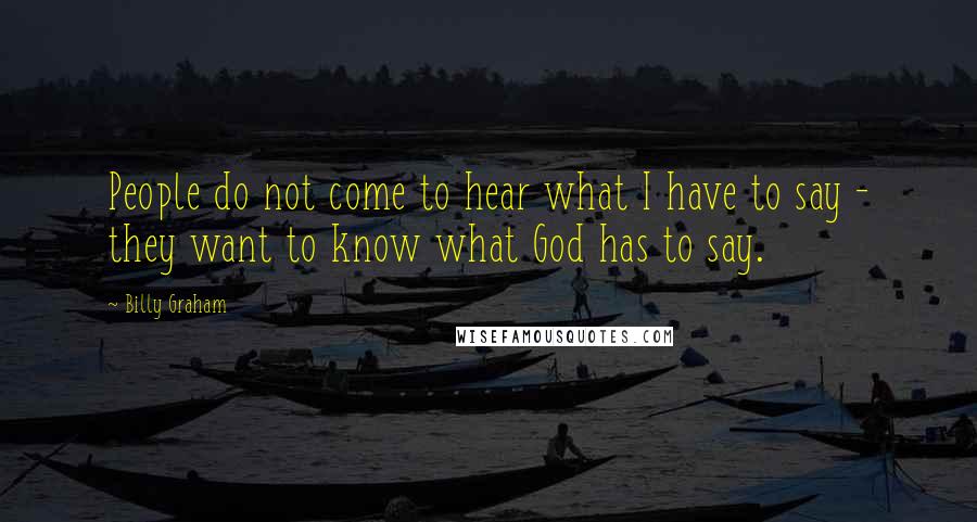 Billy Graham Quotes: People do not come to hear what I have to say - they want to know what God has to say.