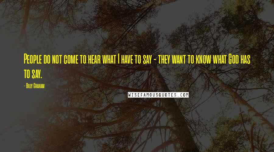 Billy Graham Quotes: People do not come to hear what I have to say - they want to know what God has to say.