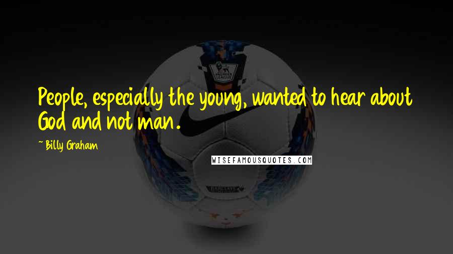 Billy Graham Quotes: People, especially the young, wanted to hear about God and not man.