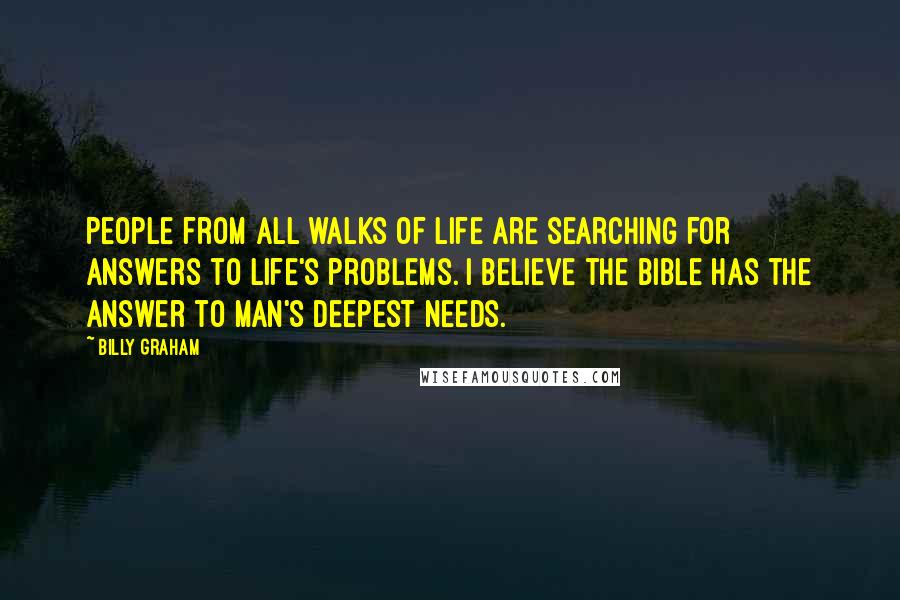 Billy Graham Quotes: People from all walks of life are searching for answers to life's problems. I believe the Bible has the answer to man's deepest needs.