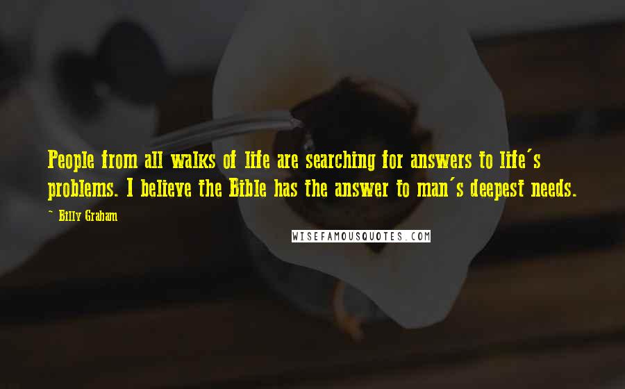 Billy Graham Quotes: People from all walks of life are searching for answers to life's problems. I believe the Bible has the answer to man's deepest needs.