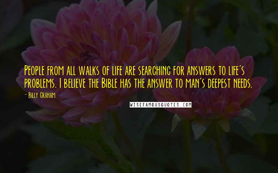Billy Graham Quotes: People from all walks of life are searching for answers to life's problems. I believe the Bible has the answer to man's deepest needs.