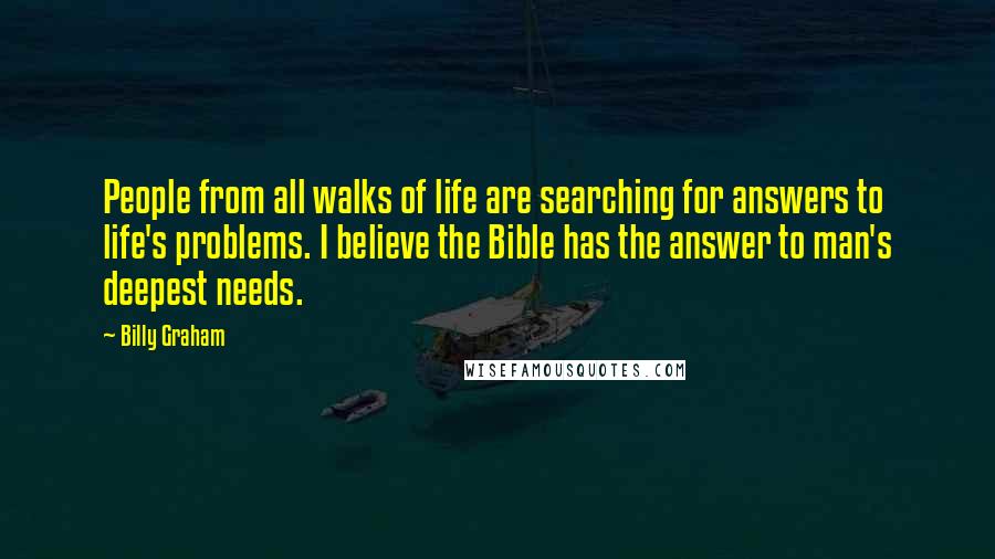 Billy Graham Quotes: People from all walks of life are searching for answers to life's problems. I believe the Bible has the answer to man's deepest needs.