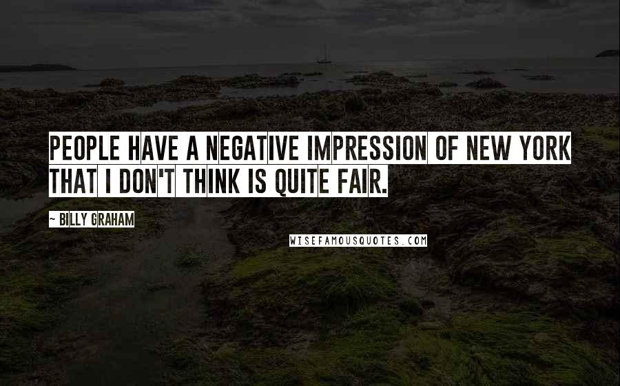 Billy Graham Quotes: People have a negative impression of New York that I don't think is quite fair.