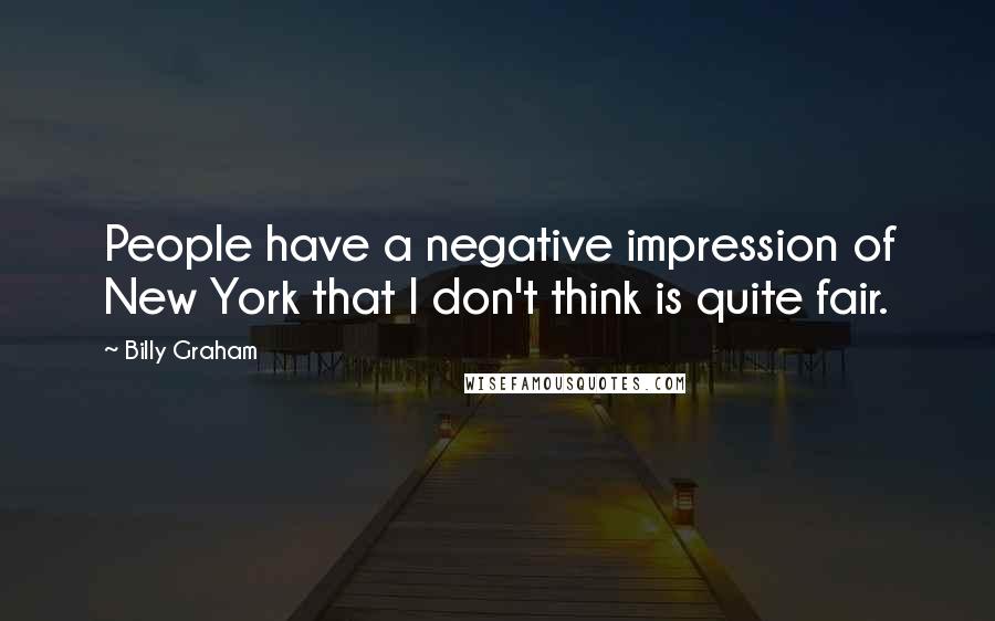 Billy Graham Quotes: People have a negative impression of New York that I don't think is quite fair.