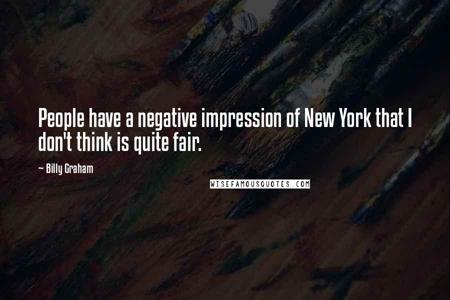 Billy Graham Quotes: People have a negative impression of New York that I don't think is quite fair.