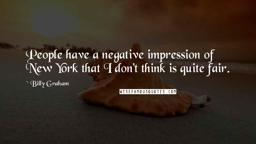 Billy Graham Quotes: People have a negative impression of New York that I don't think is quite fair.