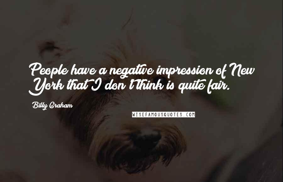 Billy Graham Quotes: People have a negative impression of New York that I don't think is quite fair.