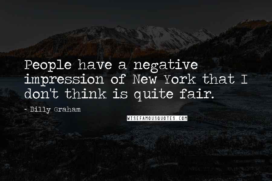 Billy Graham Quotes: People have a negative impression of New York that I don't think is quite fair.