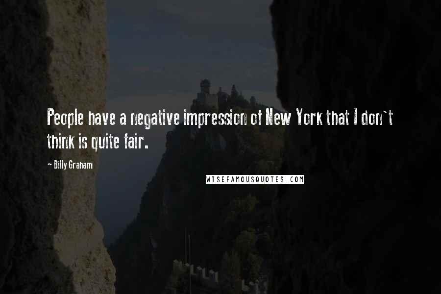Billy Graham Quotes: People have a negative impression of New York that I don't think is quite fair.