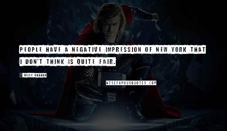 Billy Graham Quotes: People have a negative impression of New York that I don't think is quite fair.