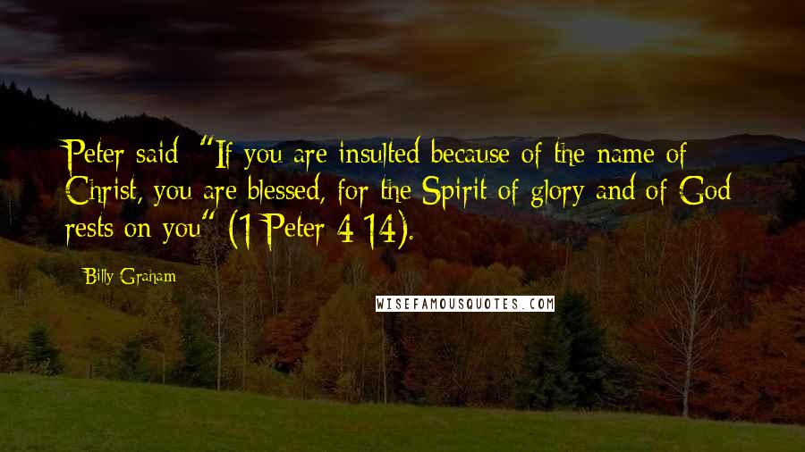 Billy Graham Quotes: Peter said: "If you are insulted because of the name of Christ, you are blessed, for the Spirit of glory and of God rests on you" (1 Peter 4:14).
