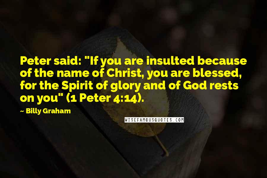 Billy Graham Quotes: Peter said: "If you are insulted because of the name of Christ, you are blessed, for the Spirit of glory and of God rests on you" (1 Peter 4:14).