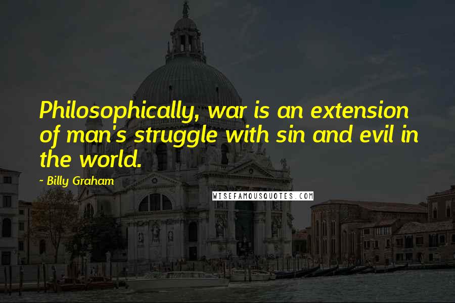 Billy Graham Quotes: Philosophically, war is an extension of man's struggle with sin and evil in the world.