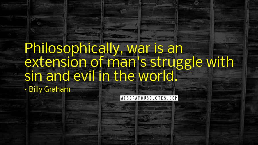 Billy Graham Quotes: Philosophically, war is an extension of man's struggle with sin and evil in the world.