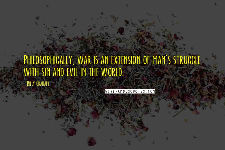 Billy Graham Quotes: Philosophically, war is an extension of man's struggle with sin and evil in the world.