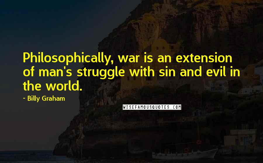 Billy Graham Quotes: Philosophically, war is an extension of man's struggle with sin and evil in the world.