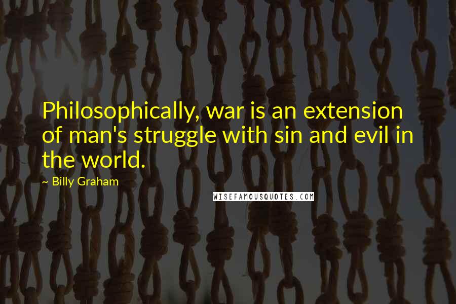 Billy Graham Quotes: Philosophically, war is an extension of man's struggle with sin and evil in the world.