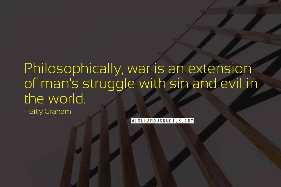 Billy Graham Quotes: Philosophically, war is an extension of man's struggle with sin and evil in the world.