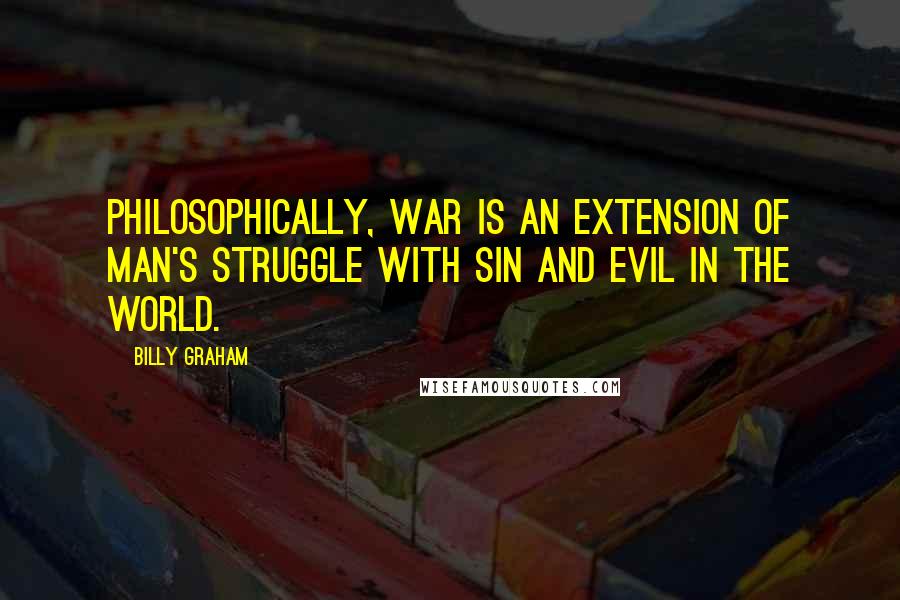 Billy Graham Quotes: Philosophically, war is an extension of man's struggle with sin and evil in the world.
