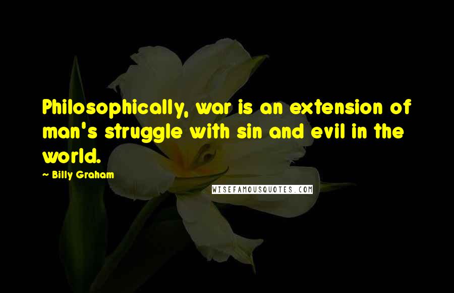 Billy Graham Quotes: Philosophically, war is an extension of man's struggle with sin and evil in the world.