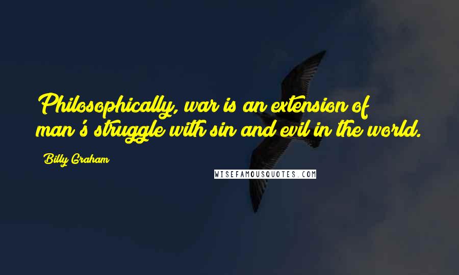 Billy Graham Quotes: Philosophically, war is an extension of man's struggle with sin and evil in the world.