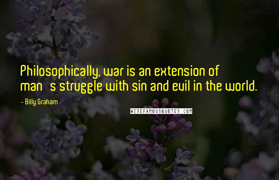 Billy Graham Quotes: Philosophically, war is an extension of man's struggle with sin and evil in the world.