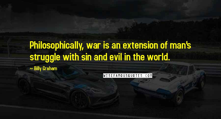 Billy Graham Quotes: Philosophically, war is an extension of man's struggle with sin and evil in the world.