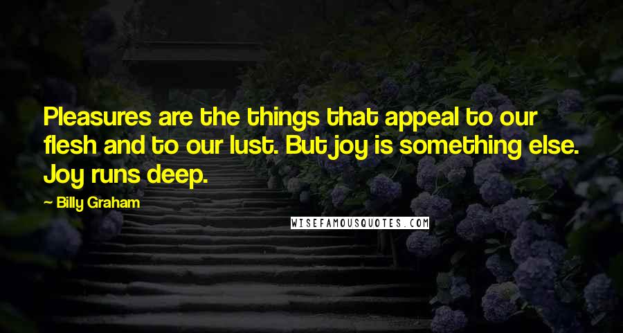 Billy Graham Quotes: Pleasures are the things that appeal to our flesh and to our lust. But joy is something else. Joy runs deep.