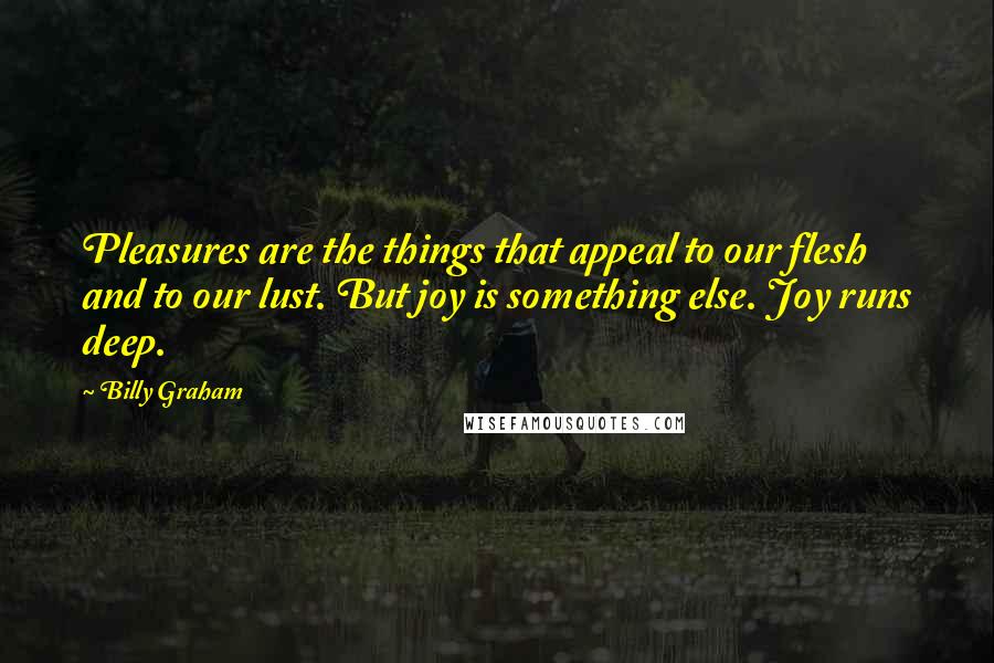 Billy Graham Quotes: Pleasures are the things that appeal to our flesh and to our lust. But joy is something else. Joy runs deep.