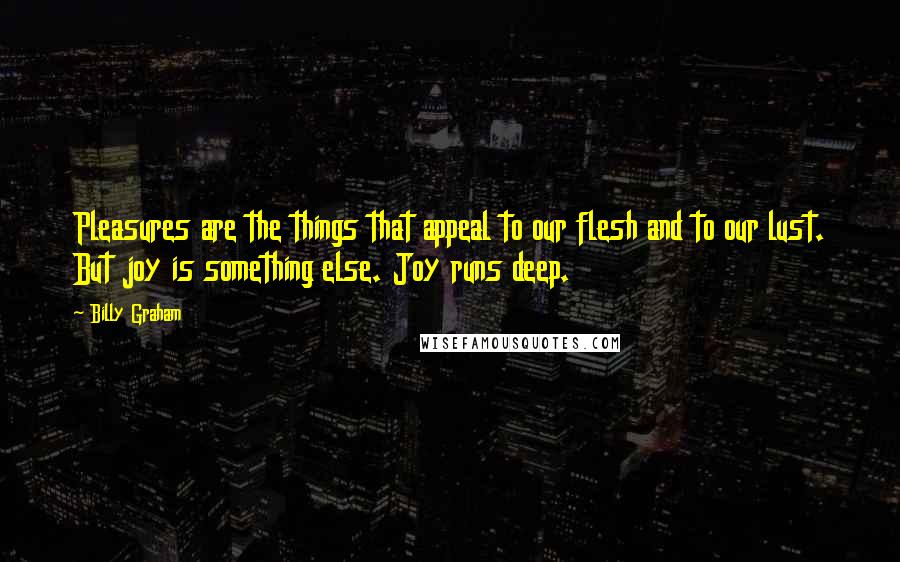 Billy Graham Quotes: Pleasures are the things that appeal to our flesh and to our lust. But joy is something else. Joy runs deep.