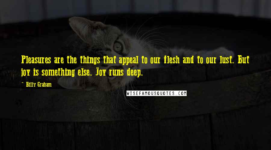 Billy Graham Quotes: Pleasures are the things that appeal to our flesh and to our lust. But joy is something else. Joy runs deep.