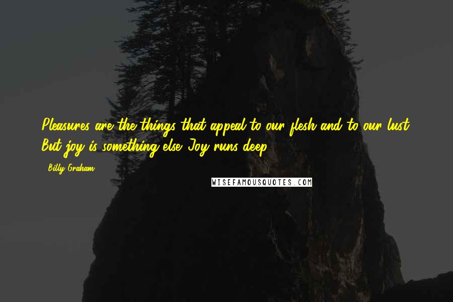 Billy Graham Quotes: Pleasures are the things that appeal to our flesh and to our lust. But joy is something else. Joy runs deep.