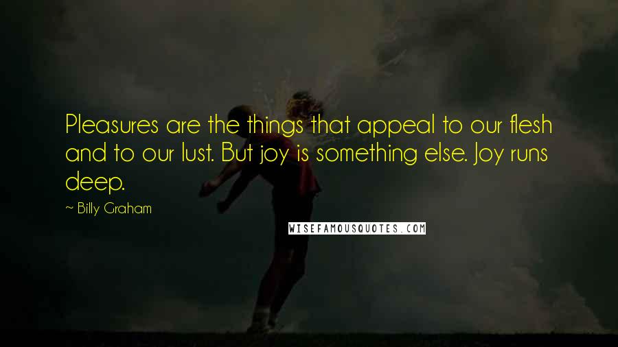 Billy Graham Quotes: Pleasures are the things that appeal to our flesh and to our lust. But joy is something else. Joy runs deep.