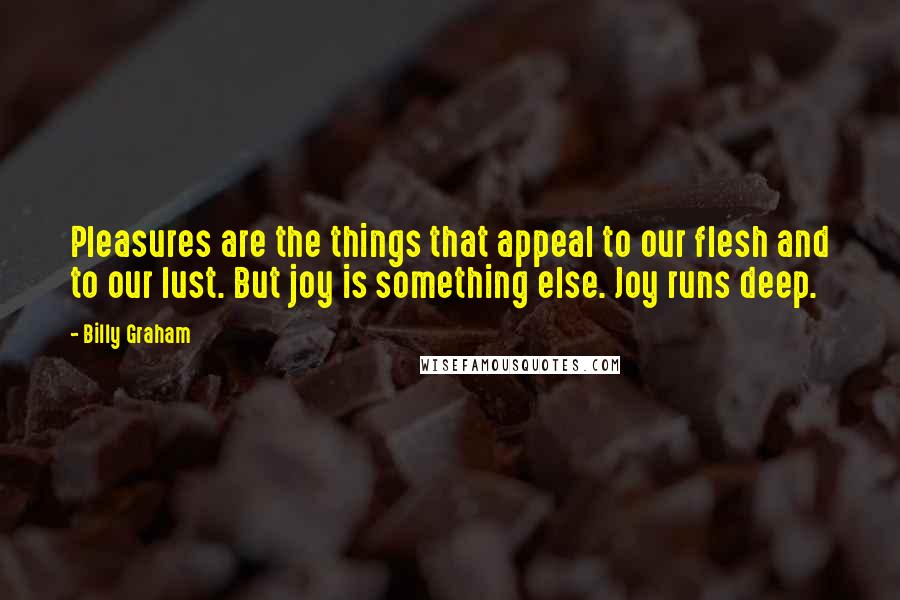 Billy Graham Quotes: Pleasures are the things that appeal to our flesh and to our lust. But joy is something else. Joy runs deep.