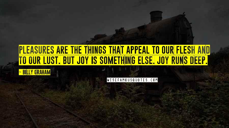 Billy Graham Quotes: Pleasures are the things that appeal to our flesh and to our lust. But joy is something else. Joy runs deep.